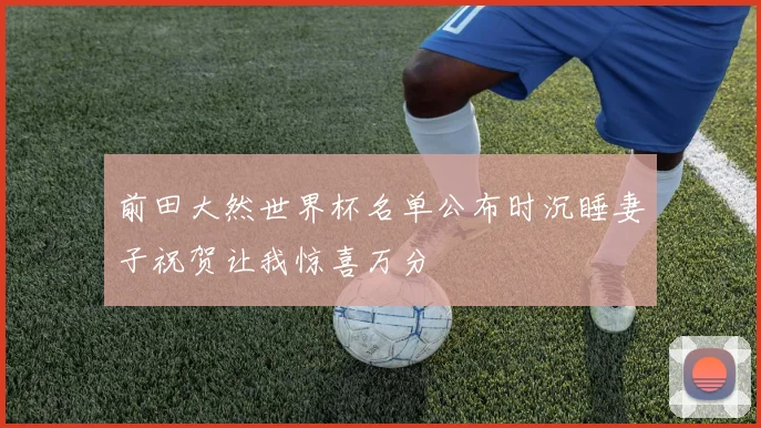 前田大然世界杯名单公布时沉睡妻子祝贺让我惊喜万分
