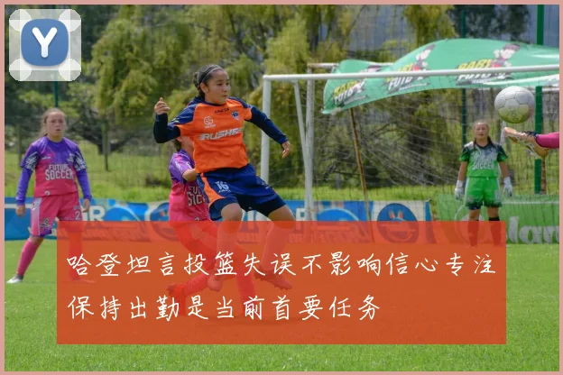 哈登坦言投篮失误不影响信心专注保持出勤是当前首要任务