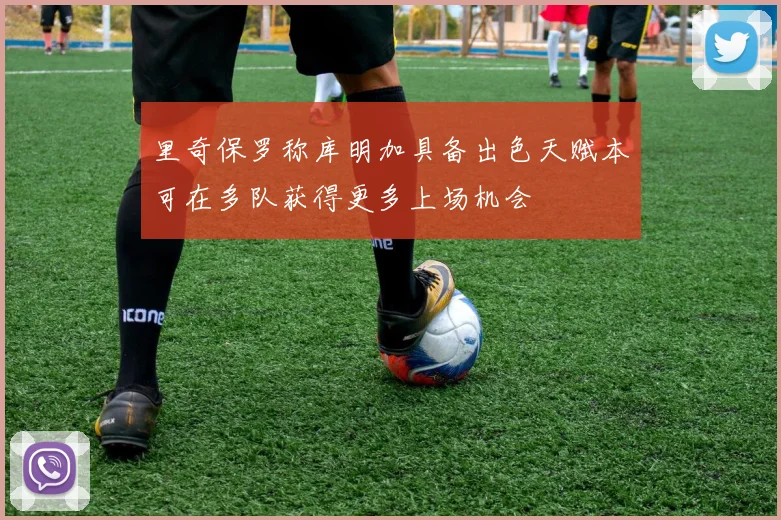 里奇保罗称库明加具备出色天赋本可在多队获得更多上场机会