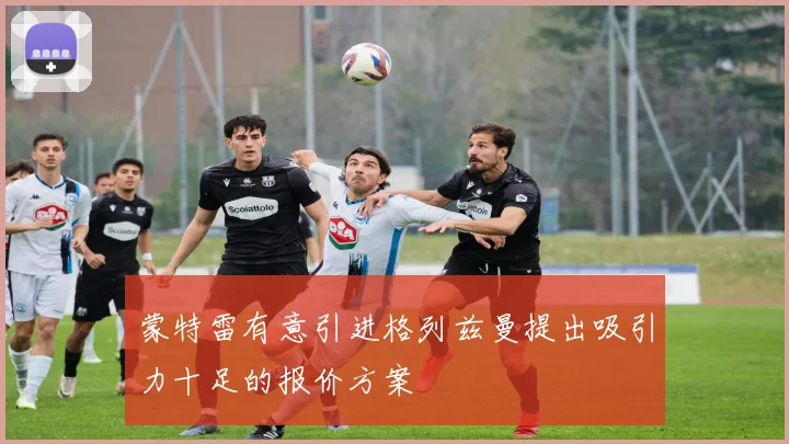 蒙特雷有意引进格列兹曼提出吸引力十足的报价方案