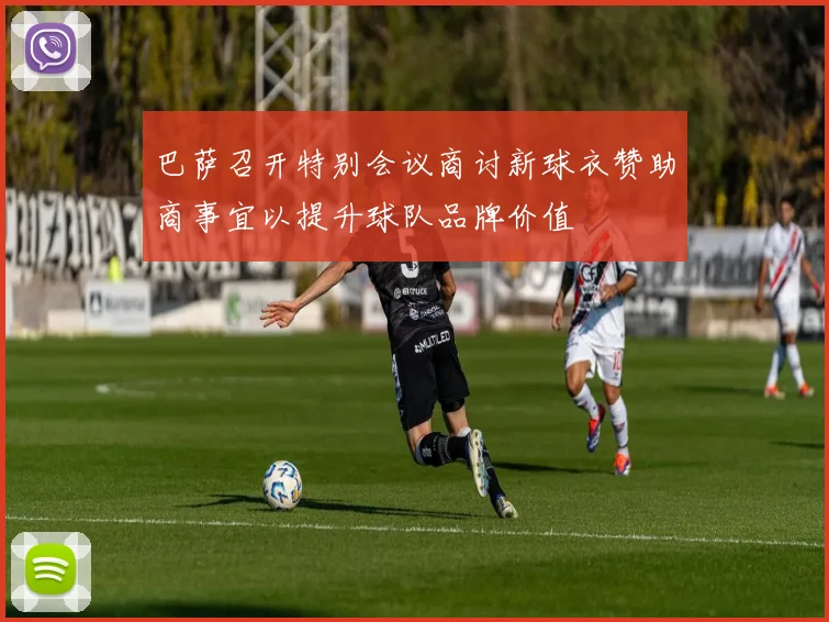 巴萨召开特别会议商讨新球衣赞助商事宜以提升球队品牌价值