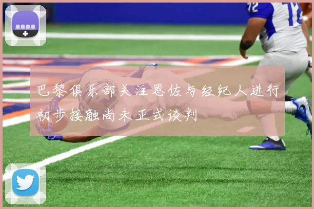 巴黎俱乐部关注恩佐与经纪人进行初步接触尚未正式谈判