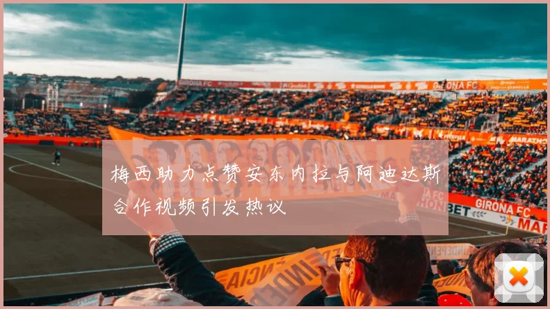 梅西助力点赞安东内拉与阿迪达斯合作视频引发热议