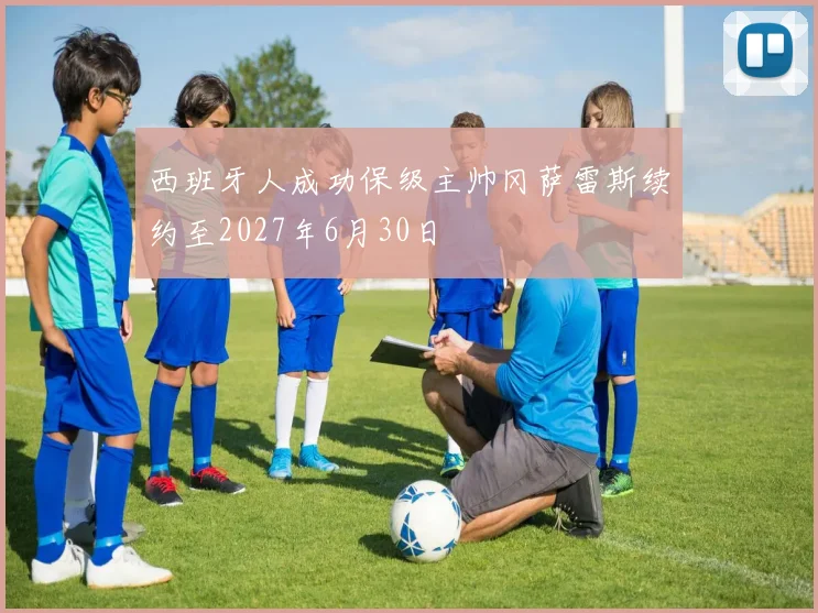 西班牙人成功保级主帅冈萨雷斯续约至2027年6月30日