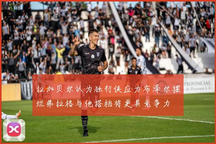 拉加贝尔认为独行侠应为布泽尔摆烂弗拉格与他搭档将更具竞争力