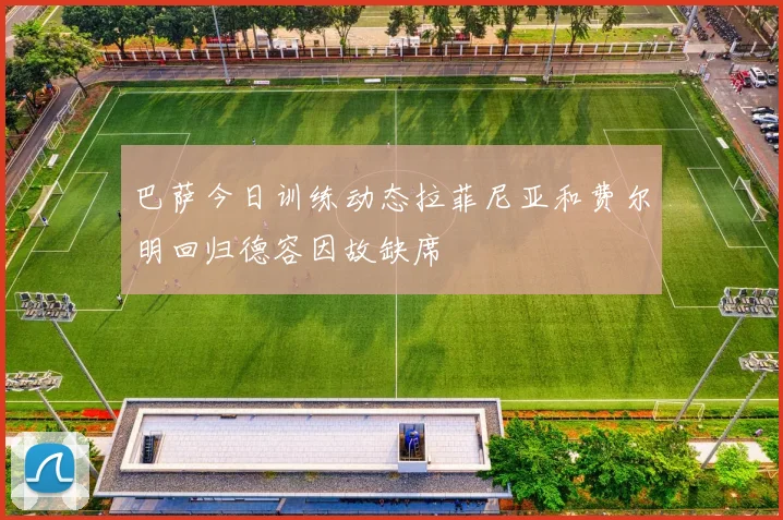 巴萨今日训练动态拉菲尼亚和费尔明回归德容因故缺席