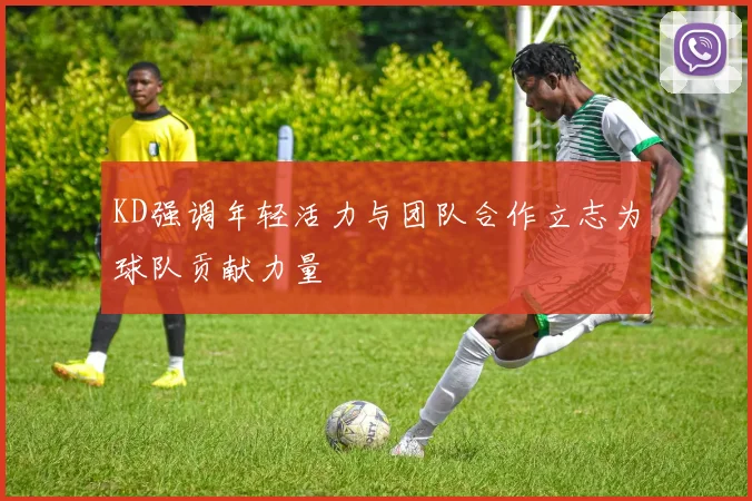 KD强调年轻活力与团队合作立志为球队贡献力量