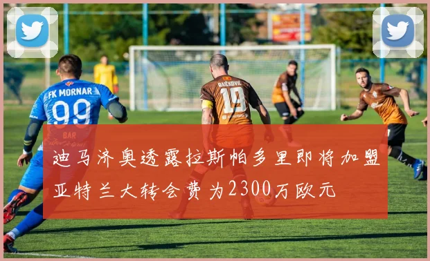 迪马济奥透露拉斯帕多里即将加盟亚特兰大转会费为2300万欧元